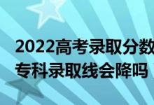 2022高考錄取分?jǐn)?shù)線會(huì)降嗎（北京2022高考?？其浫【€會(huì)降嗎）
