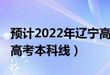 預(yù)計2022年遼寧高考人數(shù)（預(yù)計2022年遼寧高考本科線）