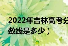 2022年吉林高考分?jǐn)?shù)線預(yù)測（文理科預(yù)計(jì)分?jǐn)?shù)線是多少）