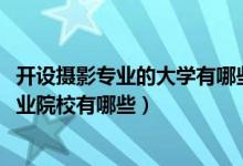 開設(shè)攝影專業(yè)的大學有哪些（2022全國開設(shè)攝影攝像技術(shù)專業(yè)院校有哪些）