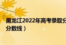 黑龍江2022年高考錄取分?jǐn)?shù)線（預(yù)計黑龍江2022年本科線分?jǐn)?shù)線）