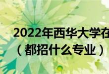 2022年西華大學(xué)在河南招生計(jì)劃及招生人數(shù)（都招什么專業(yè)）