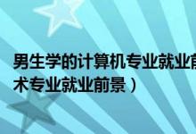 男生學的計算機專業(yè)就業(yè)前景（2022男生學計算機科學與技術(shù)專業(yè)就業(yè)前景）