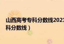 山西高考?？品?jǐn)?shù)線2021年公布（預(yù)估山西2022年高考?？品?jǐn)?shù)線）