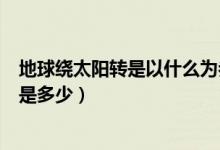 地球繞太陽轉(zhuǎn)是以什么為參照物（地球繞太陽轉(zhuǎn)一周的時間是多少）