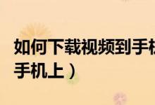如何下載視頻到手機（怎樣將網(wǎng)頁視頻下載到手機上）