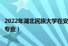 2022年湖北民族大學在安徽招生計劃及招生人數(shù)（都招什么專業(yè)）