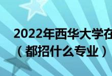 2022年西華大學(xué)在云南招生計劃及招生人數(shù)（都招什么專業(yè)）