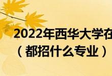 2022年西華大學(xué)在江西招生計劃及招生人數(shù)（都招什么專業(yè)）