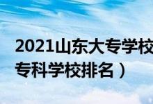 2021山東大專學(xué)校排名榜（2022年山東十大?？茖W(xué)校排名）