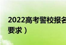 2022高考警校報名流程是什么（有哪些報考要求）