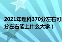 2021年理科370分左右可以上什么大學（2022高考理科370分左右能上什么大學）
