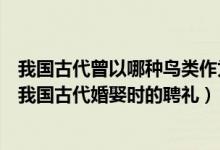 我國(guó)古代曾以哪種鳥類作為婚娶時(shí)的聘禮（哪種鳥類曾作為我國(guó)古代婚娶時(shí)的聘禮）
