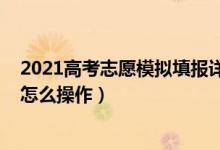 2021高考志愿模擬填報詳細(xì)步驟（2022高考模擬填報志愿怎么操作）