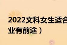 2022文科女生適合學什么專業(yè)（哪些文科專業(yè)有前途）