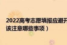 2022高考志愿填報(bào)應(yīng)避開哪些誤區(qū)（2022填報(bào)高考志愿應(yīng)該注意哪些事項(xiàng)）