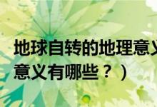 地球自轉(zhuǎn)的地理意義是什么（地球自轉(zhuǎn)的地理意義有哪些？）