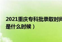 2021重慶?？婆浫r(shí)間（2021年重慶高考專科錄取時(shí)間是什么時(shí)候）