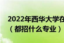 2022年西華大學(xué)在浙江招生計(jì)劃及招生人數(shù)（都招什么專業(yè)）