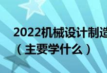 2022機(jī)械設(shè)計制造及其自動化專業(yè)就業(yè)方向（主要學(xué)什么）