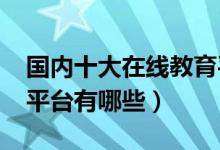 國(guó)內(nèi)十大在線教育平臺(tái)排名2022（好的線上平臺(tái)有哪些）