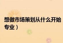 想做市場(chǎng)策劃從什么開始（2022年想做市場(chǎng)策劃人員報(bào)什么專業(yè)）