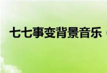 七七事變背景音樂(lè)（七七事變背景及簡(jiǎn)介）
