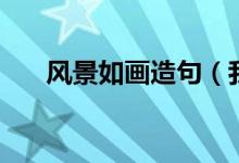 風(fēng)景如畫造句（我的家鄉(xiāng)風(fēng)景美如畫）