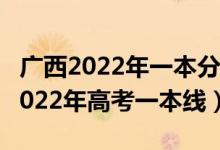 廣西2022年一本分數(shù)線預計多少（預計廣西2022年高考一本線）