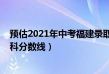 預估2021年中考福建錄取分數(shù)線（預估福建2022年高考本科分數(shù)線）