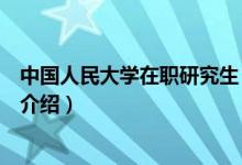 中國人民大學(xué)在職研究生（關(guān)于中國人民大學(xué)在職研究生的介紹）