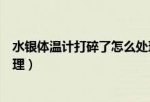 水銀體溫計打碎了怎么處理（水銀體溫計打碎了應(yīng)該如何處理）