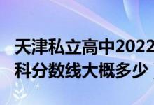 天津私立高中2022年分?jǐn)?shù)線（天津2022年本科分?jǐn)?shù)線大概多少）