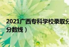 2021廣西?？茖W(xué)校錄取分?jǐn)?shù)線（廣西2022年高考專科錄取分?jǐn)?shù)線）