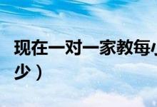 現(xiàn)在一對(duì)一家教每小時(shí)多少錢(qián)（一般價(jià)格是多少）