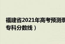 福建省2021年高考預測錄取分數(shù)線（預估福建2022年高考專科分數(shù)線）