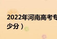 2022年河南高考?？品?jǐn)?shù)線預(yù)測(cè)（大約是多少分）