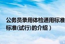 公務員錄用體檢通用標準(試行)（關(guān)于公務員錄用體檢通用標準(試行)的介紹）