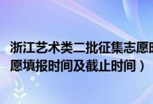 浙江藝術(shù)類二批征集志愿時間（2022浙江高考藝術(shù)類征集志愿填報時間及截止時間）
