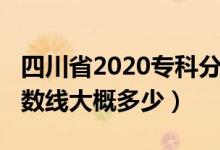 四川省2020?？品?jǐn)?shù)線（四川2022年?？品?jǐn)?shù)線大概多少）