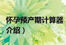懷孕預產(chǎn)期計算器（關(guān)于懷孕預產(chǎn)期計算器的介紹）