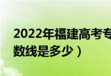 2022年福建高考專科分?jǐn)?shù)線會(huì)高么（預(yù)計(jì)分?jǐn)?shù)線是多少）
