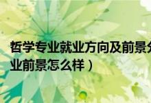 哲學(xué)專業(yè)就業(yè)方向及前景分析（2022哲學(xué)專業(yè)就業(yè)方向及就業(yè)前景怎么樣）