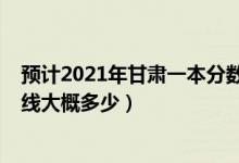 預(yù)計(jì)2021年甘肅一本分?jǐn)?shù)線是多少（甘肅2022年一本分?jǐn)?shù)線大概多少）