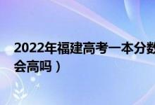 2022年福建高考一本分數(shù)線（福建2022年高考本科分數(shù)線會高嗎）