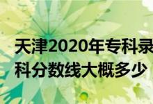 天津2020年專科錄取分?jǐn)?shù)線（天津2022年?？品?jǐn)?shù)線大概多少）