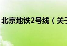 北京地鐵2號線（關(guān)于北京地鐵2號線的介紹）