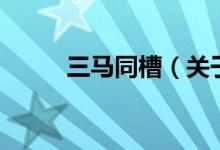 三馬同槽（關(guān)于三馬同槽的介紹）