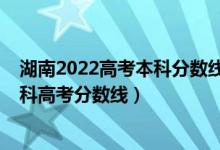 湖南2022高考本科分?jǐn)?shù)線預(yù)估（預(yù)估湖南2022年歷史類本科高考分?jǐn)?shù)線）