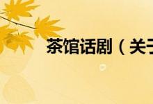 茶館話?。P(guān)于茶館話劇的介紹）